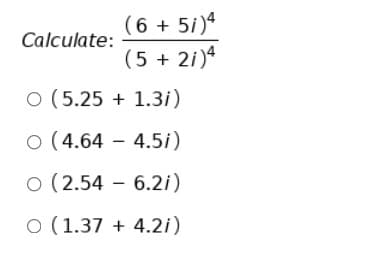 (6 + 5i)4
Calculate:
(5 + 2i)4
O (5.25 + 1.3i)
O (4.64 - 4.5i)
O (2.54 – 6.2i)
O (1.37 + 4.2i)
