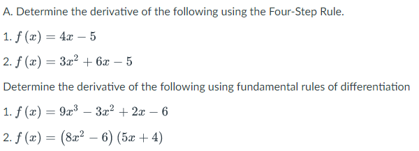 A. Determine the derivative of the following using the Four-Step Rule.
1. f (г) — 4г —5
2. f (x) = 3x² + 6x – 5
Determine the derivative of the following using fundamental rules of differentiation
1. f (x) = 9x³ – 3x² + 2x – 6
2.f (2) 3D (8г? — 6) (5ӕ + 4)

