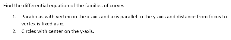 Find the differential equation of the families of curves
1. Parabolas with vertex on the x-axis and axis parallel to the y-axis and distance from focus to
vertex is fixed as a.
2. Circles with center on the y-axis.
