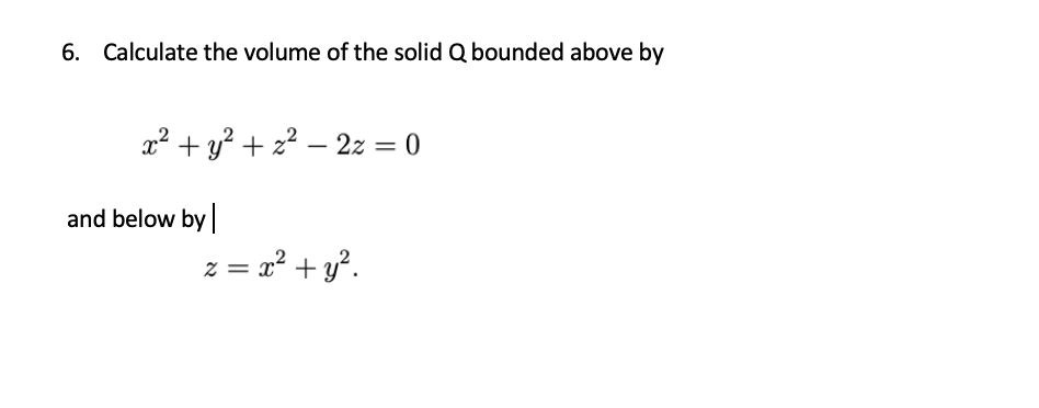6. Calculate the volume of the solid Q bounded above by
x² + y? + z² – 2z = 0
and below by
z = x² + y°.
