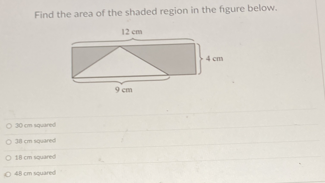Find the area of the shaded region in the figure below.
12 cm
4 cm
9 cm
O 30 cm squared
O 38 cm squared
O 18 cm squared
48 cm squared

