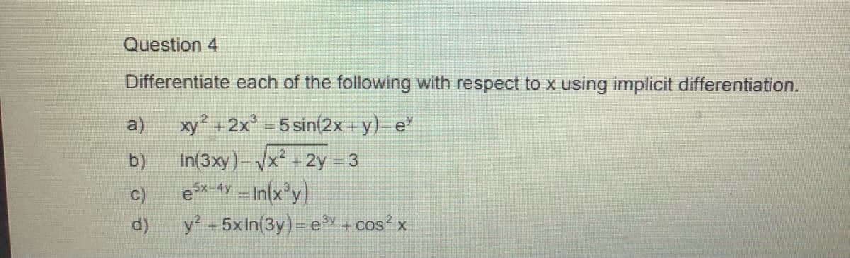 Question 4
Differentiate each of the following with respect to x using implicit differentiation.
xy² +2x° = 5 sin(2x+y)-e
In(3xy)-x +2y = 3
eSx-4y = In(x'y)
y? +5xIn(3y)= e + cos? x
a)
%3D
b)
c)
d)
