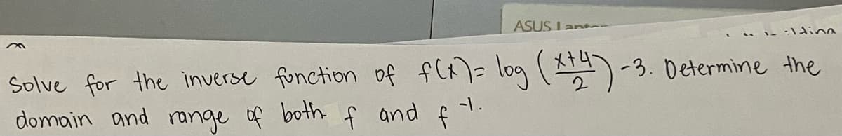 ASUS Lana
Solve for the inverse fonction of fCA)= log ( )-3. Determine the
domain and range of both f and f -l.
