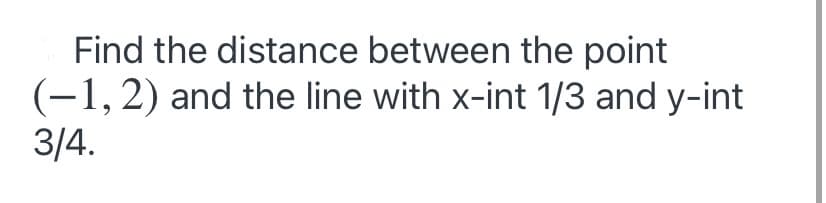 Find the distance between the point
(-1,2) and the line with x-int 1/3 and y-int
3/4.
