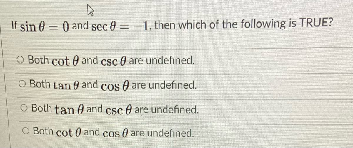 If sin 0 = 0 and sec 0=-1, then which of the following is TRUE?
O Both cot 0 and csc 0 are undefined.
O Both tan 0 and cos 0 are undefined.
O Both tan 0 and csc 0 are undefined.
O Both cot 0 and cos 0 are undefined.
