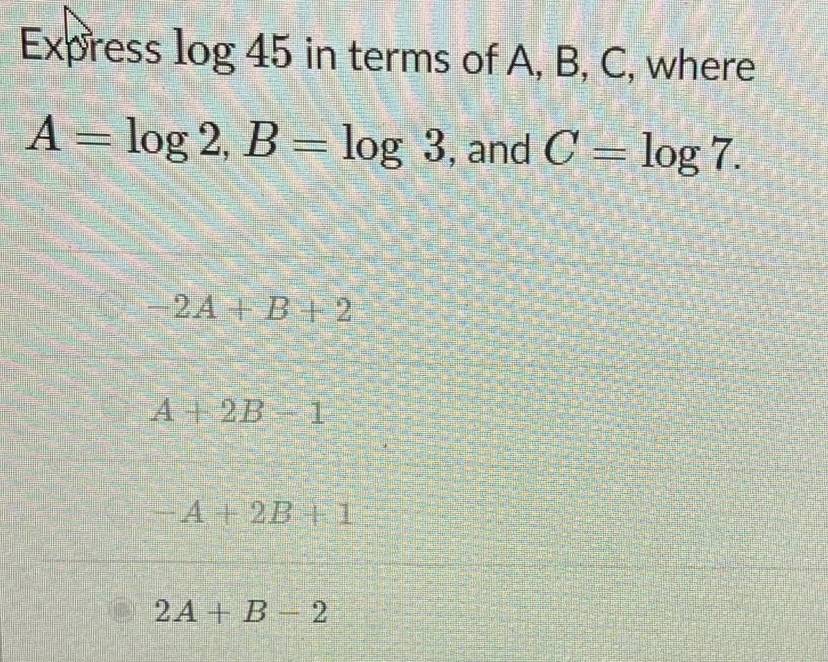 Express log 45 in terms of A, B, C, where
A = log 2, B = log 3, and C = log 7.
-2A+ D+ 2
A+2B 1
A+2B+I
e2A + B - 2
