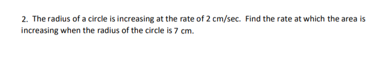 2. The radius of a circle is increasing at the rate of 2 cm/sec. Find the rate at which the area is
increasing when the radius of the circle is 7 cm.

