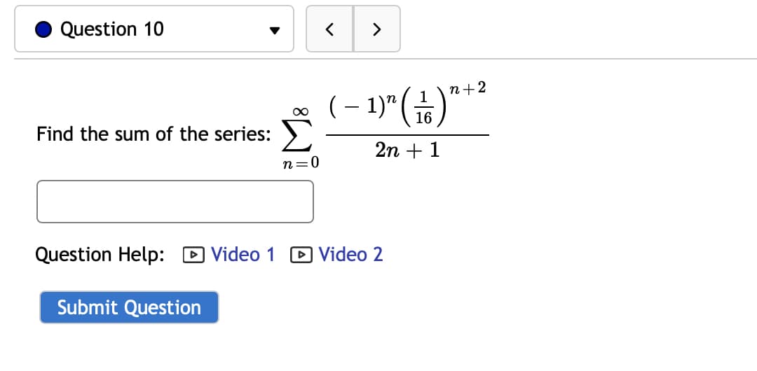 Question 10
>
(– 1)" (%)"**
n+2
Find the sum of the series:
2n + 1
n=0
Question Help: D Video 1
D Video 2
Submit Question
