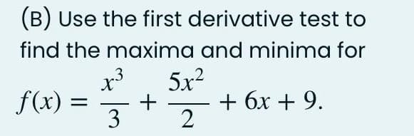 (B) Use the first derivative test to
find the maxima and minima for
x3
f(x) =
3
5x2
+ 6x + 9.
2
