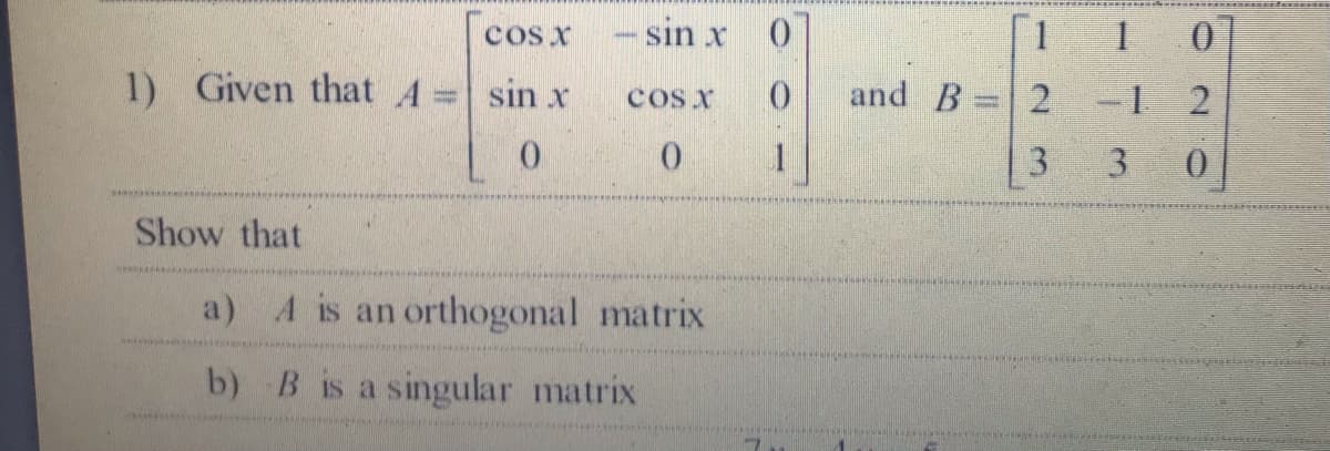 cos x
- sin x
[1
1 0
1) Given that A= sin x
cos x
and B=2
1 2
3 0
Show that
a) A is an orthogonal matrix
b) B is a singular matrix
