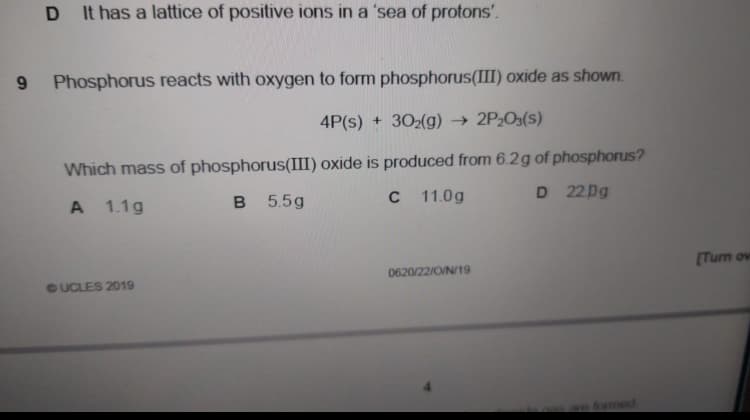 Phosphorus reacts with oxygen to form phosphorus(III) oxide as shown.
4P(s) + 302(g) → 2P2O3(s)
Which mass of phosphorus(III) oxide is produced from 6.2g of phosphorus?
D 22Dg
A 1.1g
B 5.5g
11.0g
