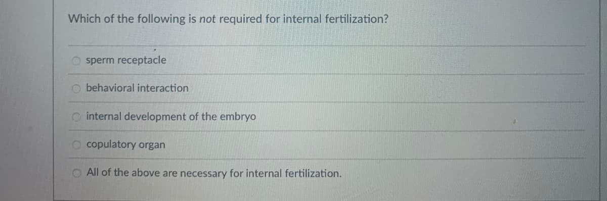 Which of the following is not required for internal fertilization?
sperm receptacle
behavioral interaction
internal development of the embryo
O copulatory organ
O All of the above are necessary for internal fertilization.
