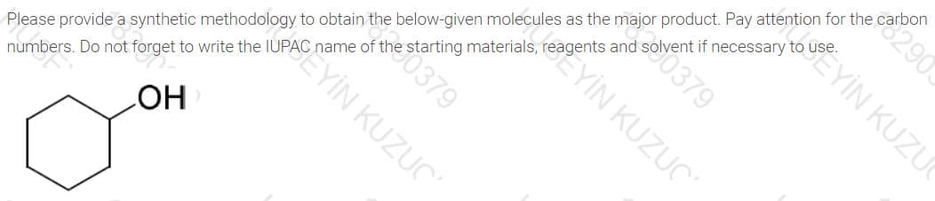 Please provide a synthetic methodology to obtain the below-given molecules as the major product. Pay attention for the carbon
numbers. Do not forget to write the IUPAC name of
starting materials, reagents and
olvent if necessary
HO
290
C YIN KUZUC
0379
YİN KUZUC
Re0379
YIN KUZUC
