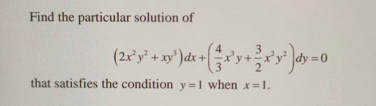 Find the particular solution of
4
(2x²y² +xy³ )dx+
x*y² \dy=0
that satisfies the condition y=1 when x=1.
