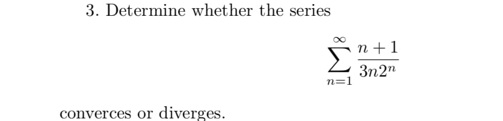 3. Determine whether the series
n +1
3n2n
n=1
converces or
diverges.
