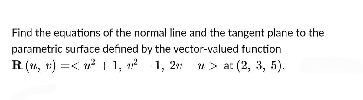 Find the equations of the normal line and the tangent plane to the
parametric surface defined by the vector-valued function
R (u, v) =< u² + 1, v² − 1, 2v – u > at (2, 3, 5).
-