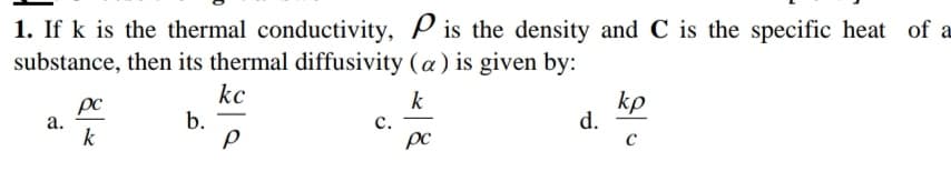 1. If k is the thermal conductivity, P is the density and C is the specific heat of a
substance, then its thermal diffusivity (a) is given by:
kc
b.
kp
d.
k
pc
а.
-
k
с.
pc
