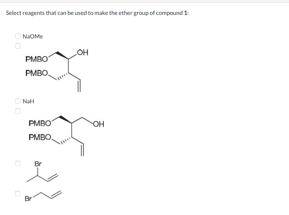 Select reagents that can be used to make the ether group of compound 1:
NaOMe
PMBO
PMBO.
NaH
PMBO
PMBO.
Br
Br
OH
OH