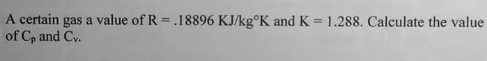A certain gas a value of R =.18896 KJ/kg°K and K = 1.288. Calculate the value
of C, and Cy.
