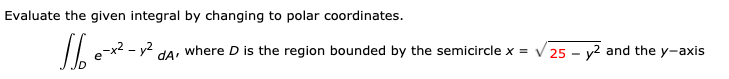 Evaluate the given integral by changing to polar coordinates.
dA, where D is the region bounded by the semicircle x = V 25 – y2 and the y-axis
