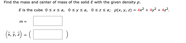Find the mass and center of mass of the solid E with the given density p.
E is the cube 0sxs a, osysa, oszsa; p(x, y, z) = 4x² + 4y2 + 4z?.
%3D
m =
(7. 7.2) - ([

