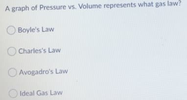 A graph of Pressure vs. Volume represents what gas law?
O Boyle's Law
Charles's Law
O Avogadro's Law
Ideal Gas Law
