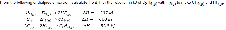 From the following enthalpies of reacion, calculate the AH for the reaction in kJ of C2H4(g) with F2(g) to make CF4(g) and HF(g)-
-537 kJ
H2(g) + F2(9) → 2HF(g)
C(6) + 2F2(9)
ΔΗ
CFA(9)
AH = -680 k]
2Cs) + 2H2(g) → C,H4(g)
ΔΗ
-52.3 kJ
