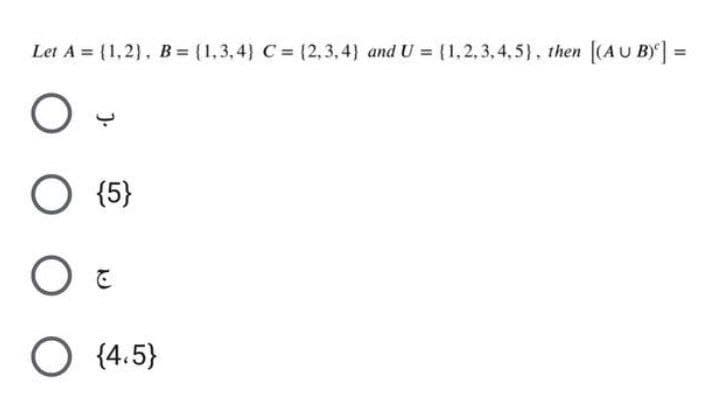 Let A = {1,2), B = (1,3,4} C= (2,3,4) and U = (1,2,3,4,5), then [(AU B)] =
O (5}
O (4.5)
).

