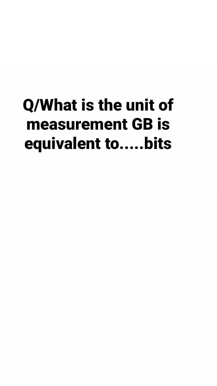 Q/What is the unit of
measurement GB is
equivalent to.....bits