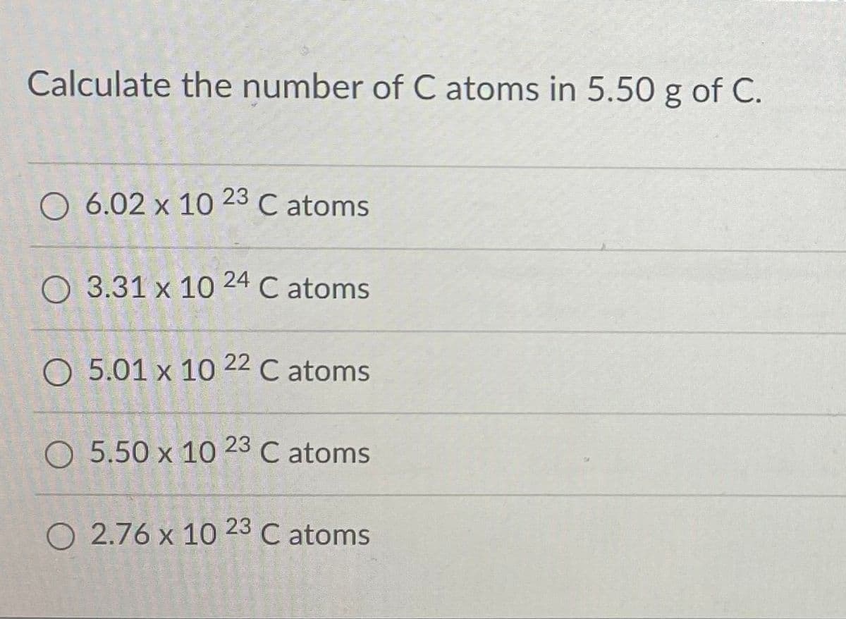 Calculate the number of C atoms in 5.50 g of C.
O 6.02 x 10 23 C atoms
O 3.31 x 10 24 C atoms
5.01 x 10 22 C atoms
О 5.50 х 10 23 C atoms
O 2.76 x 10 23 C atoms
