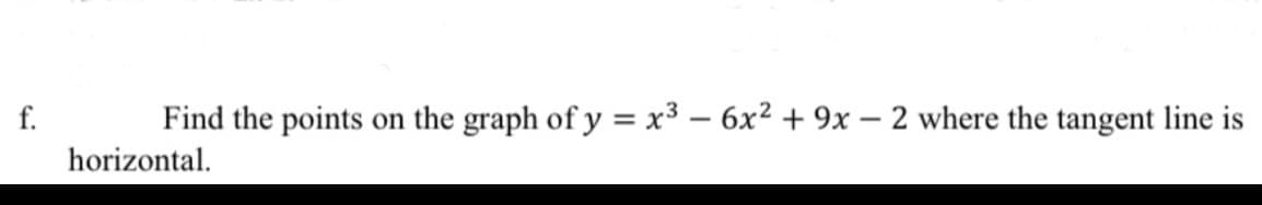 f.
Find the points on the graph of y = x³ - 6x² + 9x - 2 where the tangent line is
horizontal.