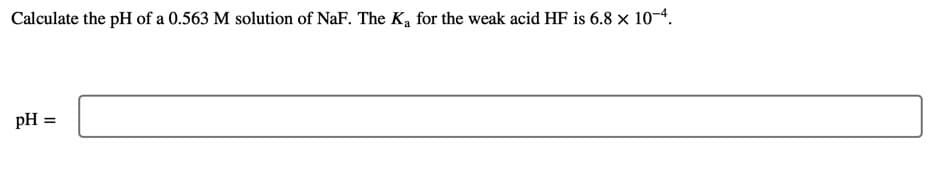 Calculate the pH of a 0.563 M solution of NaF. The Ka for the weak acid HF is 6.8 × 10-4.
pH =
