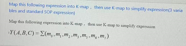 Map this following expression into K-map , then use K-map to simplify expression(3 varia
bles and standard SOP expression)
Map this following expression into K-map , then use K-map to simplify expression
Y(A,B,C) = E(m,,m,,m,,m, ,m, ,m, ,m,)
