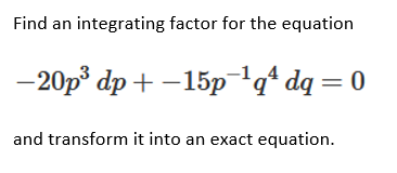 Find an integrating factor for the equation
-20p³ dp + –15pqª dq = 0
and transform it into an exact equation.
