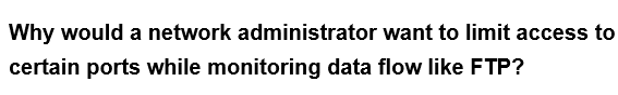 Why would a network administrator
certain ports while monitoring data flow like FTP?
want to limit access to