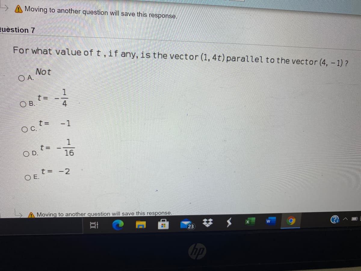 > A Moving to another question will save this response.
uestion 7
For what value of t, if any, is the vector (1, 4t) parallel to the vector (4, - 1)?
Not
OA.
1
t=
O B.
4
t =
-1
Oc.
1
O D.
16
t= -2
O E.
A Moving to another question will save this response.
23
