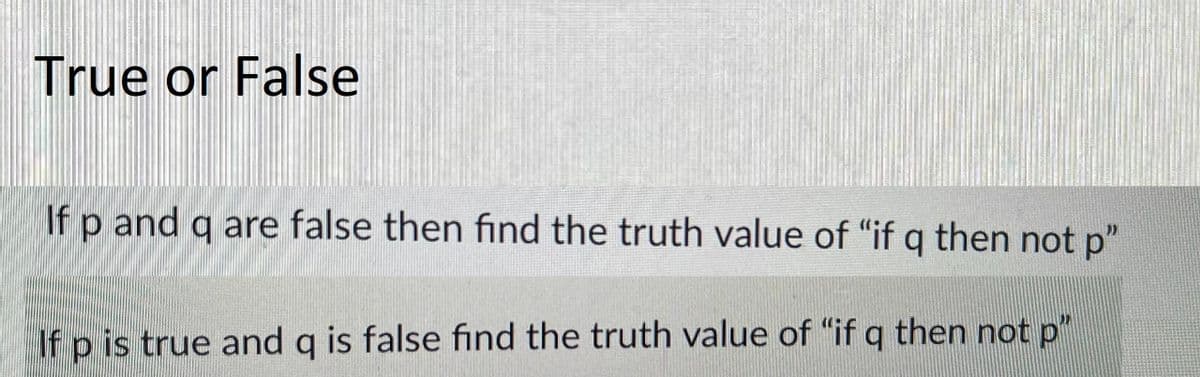 True or False
If p and g are false then find the truth value of "if g then not p"
If p is true and q is false find the truth value of "if q then not p"
