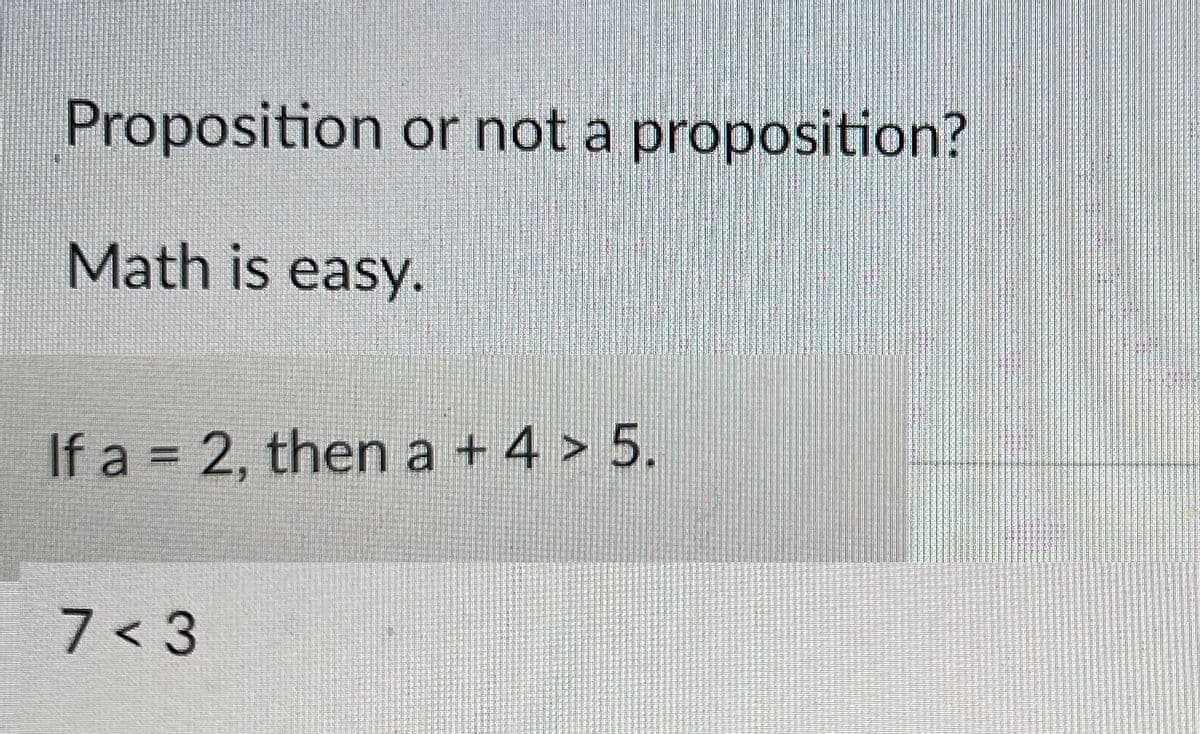 Proposition or not a proposition?
Math is easy.
If a = 2, then a + 4 > 5.
7 < 3
