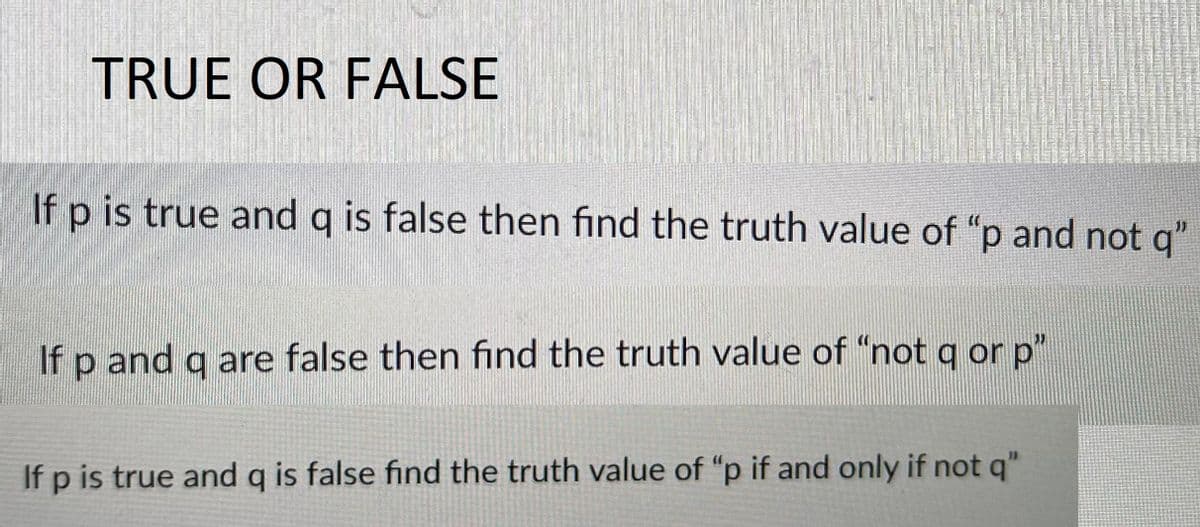 TRUE OR FALSE
If p is true and g is false then find the truth value of "p and not g"
If p and q are false then find the truth value of "not q or p"
If p is true and q is false find the truth value of "p if and only if not q"
