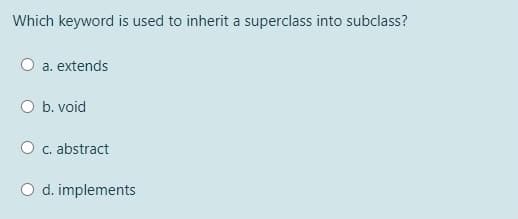 Which keyword is used to inherit a superclass into subclass?
a. extends
O b. void
C. abstract
O d. implements
