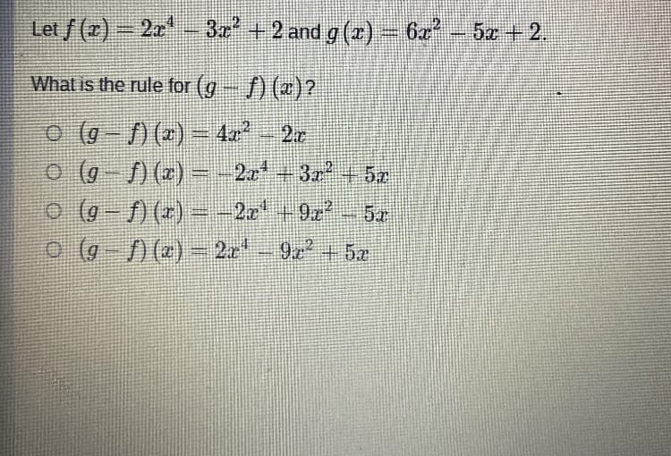 Let /(r) 2r- – 6-5z +2.
3z +2 and g (r)
6x2
What is the rule for (g-f) ()?
o (g-) (2)
- 4e 2r
442
o (G-)(e) - 2t 3+52
o(0-) (2) -2e9r
0 (G-) (2)- 2r
2x+3+5r
2x+9z
