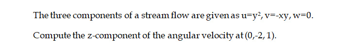 The three components of a stream flow are given as u=y?, v=-xy, w=0.
Compute the z-component of the angular velocity at (0,-2, 1).
