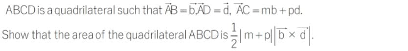 ABCD is a quadrilateral such that AB =b,AD = d, AC =mb+pd.
Show that the area of the quadrilateral ABCD is
m+p||b× d.
