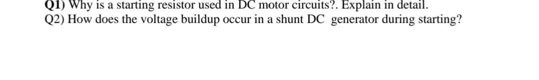 Q1) Why is a starting resistor used in DC motor circuits?. Explain in detail.
Q2) How does the voltage buildup occur in a shunt DC generator during starting?

