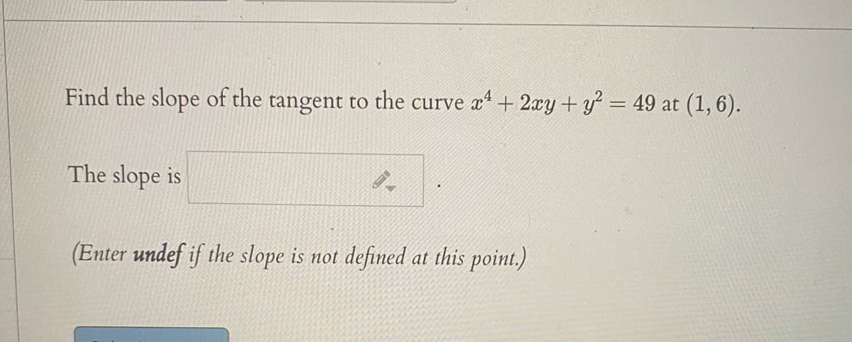 Find the slope of the tangent to the curve x + 2xy + y = 49 at (1, 6).
%3D
The slope is
(Enter undef if the slope is not defined at this point.)
