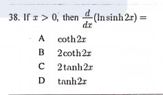 38. If x > 0, then 4(Insinh2r) =
dr
A
coth2r
B 2coth2r
C 2tanh2r
B
tanh2r
