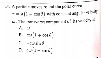 24. A particle moves round the polar curve
r = a(1+ cos e) with constant angular velocíty
w. The transverse component of its velocity is
A. w
B. aw(1+ cos 0)
C. -aw sin 0
D. aw (1– sin 0)
