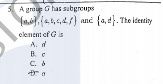 5. A group G has subgroups
{a,b},{a,6, c, d, f } and {a,d}. The identity
clement of G is
A. d
В. с
С. Ь
