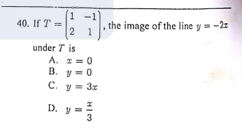 (1 -1)
40. If T =
the image of the line y = -2z
1.
under T is
A. * = 0
B. y = 0
%3D
C. y = 3x
D. y =
3
