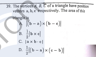 39. The vertices A, B, C of a triangle have position
vectors a, b, c respectively. The area of this
triangle is
|(b - a) x (b – e)|
B. b x e|
C. |a x b.c|
В.
D. (b - a) × (e – b)|
